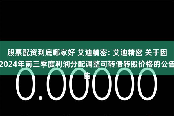 股票配资到底哪家好 艾迪精密: 艾迪精密 关于因2024年前三季度利润分配调整可转债转股价格的公告