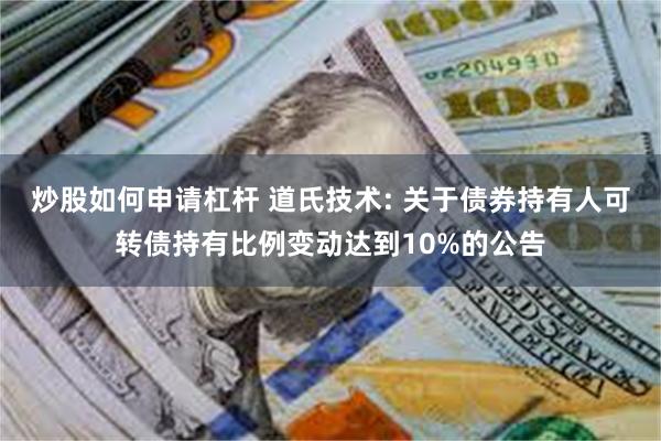 炒股如何申请杠杆 道氏技术: 关于债券持有人可转债持有比例变动达到10%的公告