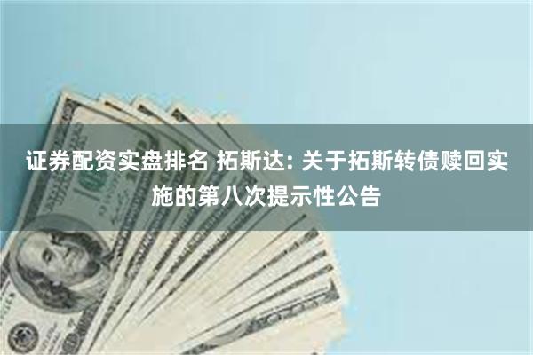 证券配资实盘排名 拓斯达: 关于拓斯转债赎回实施的第八次提示性公告