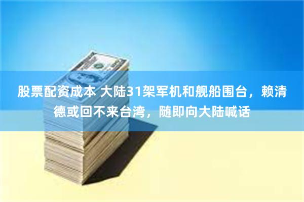 股票配资成本 大陆31架军机和舰船围台，赖清德或回不来台湾，随即向大陆喊话