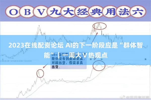 2023在线配资论坛 AI的下一阶段应是“群体智能”｜一周大Ｖ热观点