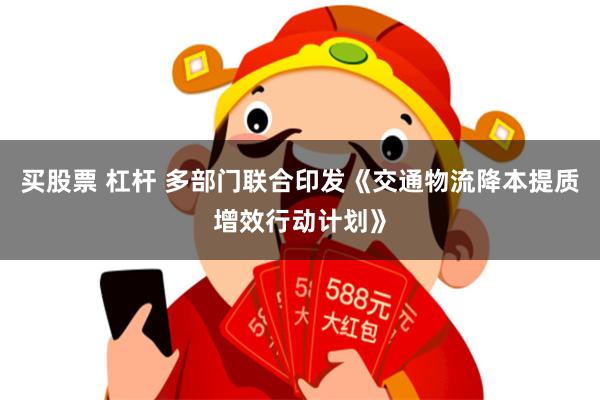 买股票 杠杆 多部门联合印发《交通物流降本提质增效行动计划》