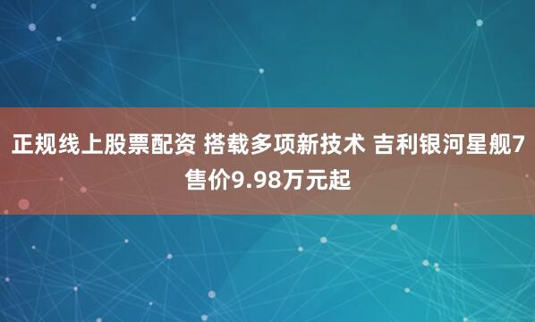 正规线上股票配资 搭载多项新技术 吉利银河星舰7售价9.98万元起