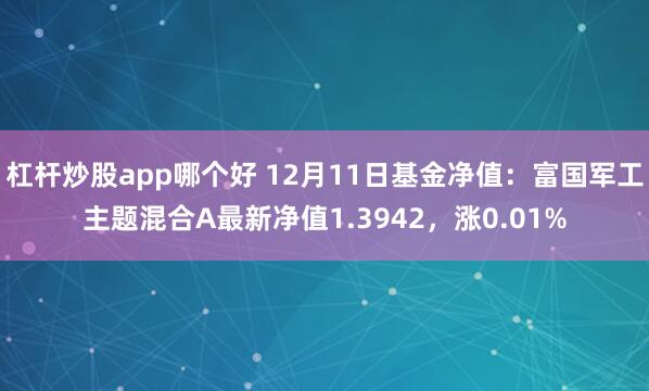 杠杆炒股app哪个好 12月11日基金净值：富国军工主题混合A最新净值1.3942，涨0.01%