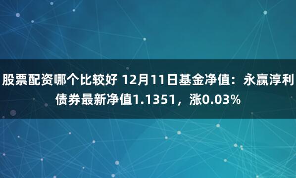 股票配资哪个比较好 12月11日基金净值：永赢淳利债券最新净值1.1351，涨0.03%