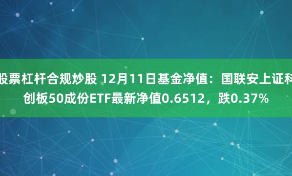 股票杠杆合规炒股 12月11日基金净值：国联安上证科创板50成份ETF最新净值0.6512，跌0.37%