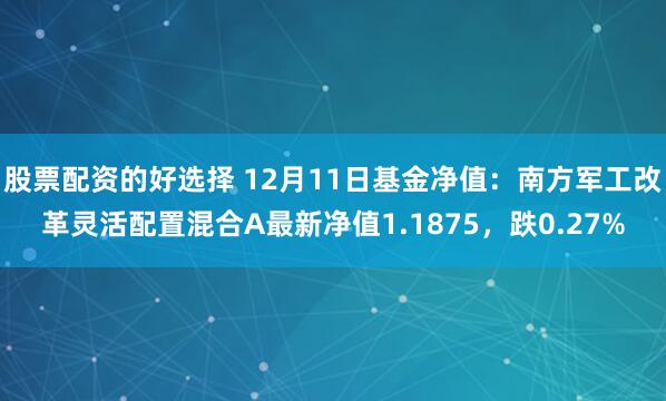 股票配资的好选择 12月11日基金净值：南方军工改革灵活配置混合A最新净值1.1875，跌0.27%