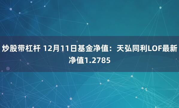 炒股带杠杆 12月11日基金净值：天弘同利LOF最新净值1.2785