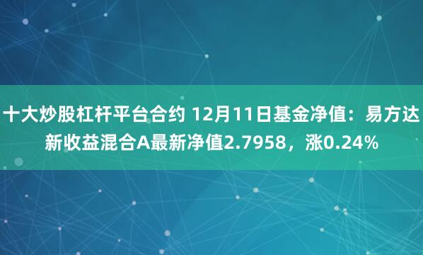 十大炒股杠杆平台合约 12月11日基金净值：易方达新收益混合A最新净值2.7958，涨0.24%