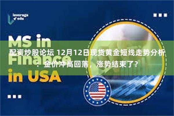 配资炒股论坛 12月12日现货黄金短线走势分析：金价冲高回落，涨势结束了？