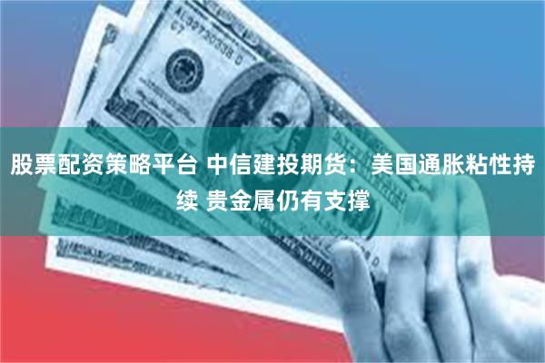 股票配资策略平台 中信建投期货：美国通胀粘性持续 贵金属仍有支撑