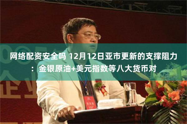 网络配资安全吗 12月12日亚市更新的支撑阻力：金银原油+美元指数等八大货币对