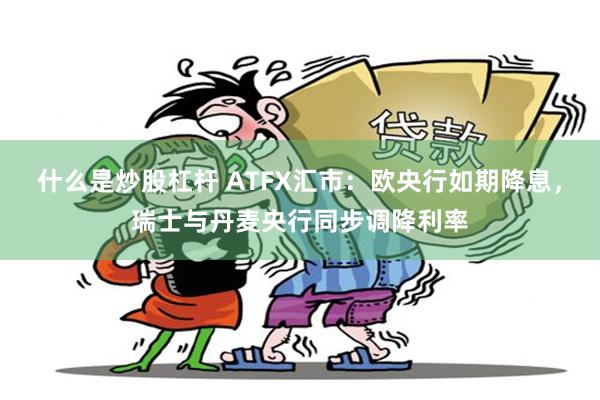 什么是炒股杠杆 ATFX汇市：欧央行如期降息，瑞士与丹麦央行同步调降利率