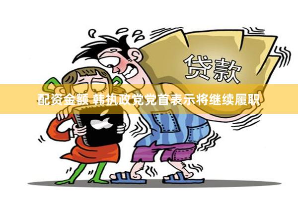 配资金额 韩执政党党首表示将继续履职