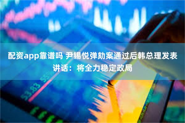 配资app靠谱吗 尹锡悦弹劾案通过后韩总理发表讲话：将全力稳定政局