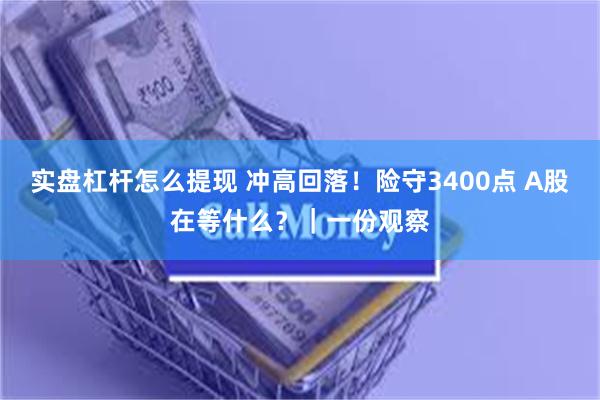 实盘杠杆怎么提现 冲高回落！险守3400点 A股在等什么？｜一份观察