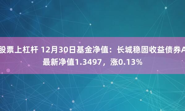 股票上杠杆 12月30日基金净值：长城稳固收益债券A最新净值1.3497，涨0.13%