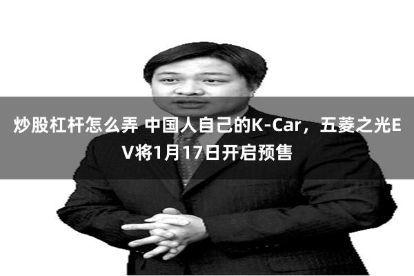 炒股杠杆怎么弄 中国人自己的K-Car，五菱之光EV将1月17日开启预售