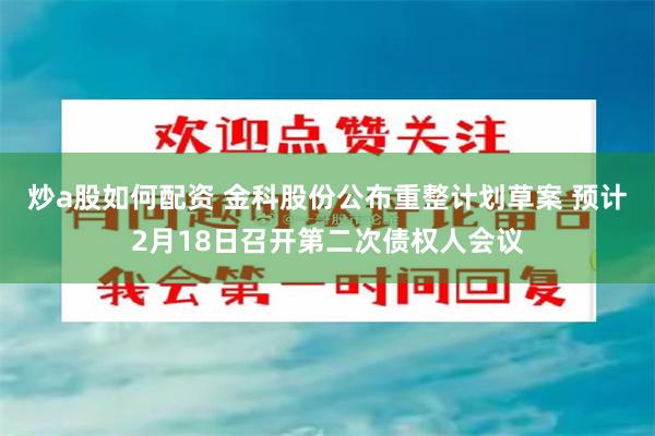 炒a股如何配资 金科股份公布重整计划草案 预计2月18日召开第二次债权人会议