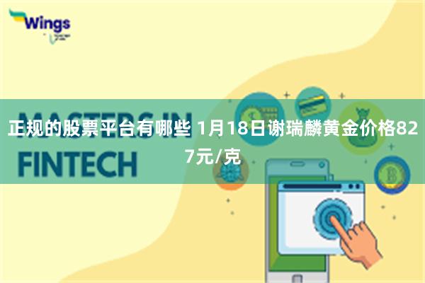 正规的股票平台有哪些 1月18日谢瑞麟黄金价格827元/克