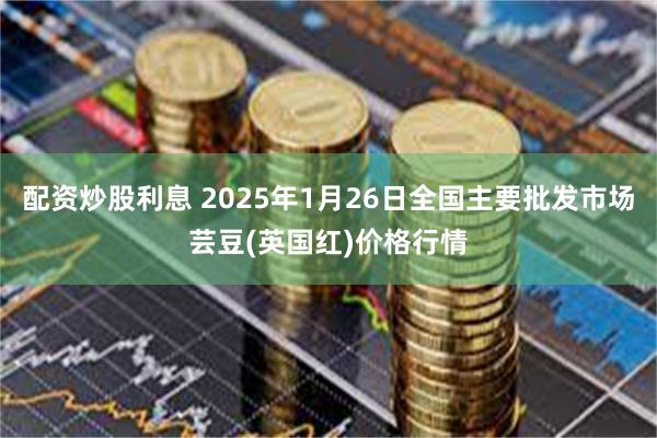 配资炒股利息 2025年1月26日全国主要批发市场芸豆(英国红)价格行情