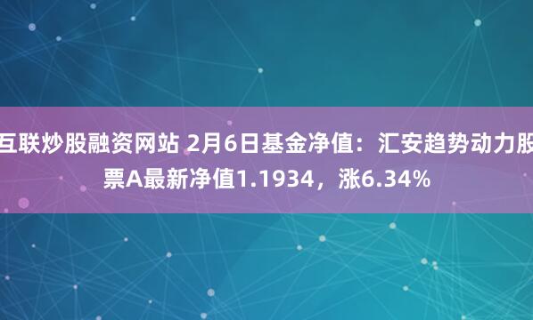 互联炒股融资网站 2月6日基金净值：汇安趋势动力股票A最新净值1.1934，涨6.34%