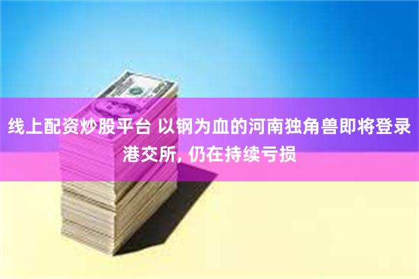 线上配资炒股平台 以钢为血的河南独角兽即将登录港交所, 仍在持续亏损