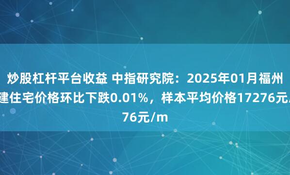 炒股杠杆平台收益 中指研究院：2025年01月福州新建住宅价格环比下跌0.01%，样本平均价格17276元/m