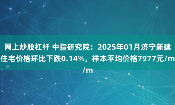 网上炒股杠杆 中指研究院：2025年01月济宁新建住宅价格环比下跌0.14%，样本平均价格7977元/m