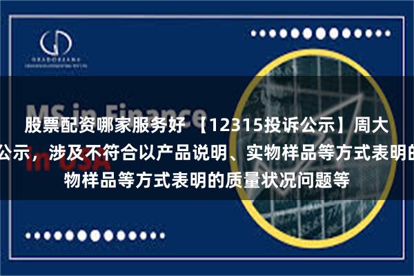 股票配资哪家服务好 【12315投诉公示】周大福新增17件投诉公示，涉及不符合以产品说明、实物样品等方式表明的质量状况问题等