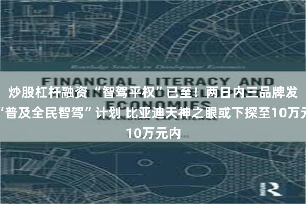 炒股杠杆融资 “智驾平权”已至！两日内三品牌发布“普及全民智驾”计划 比亚迪天神之眼或下探至10万元内