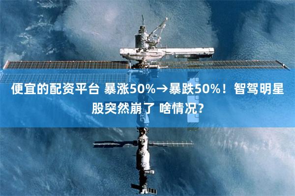 便宜的配资平台 暴涨50%→暴跌50%！智驾明星股突然崩了 啥情况？