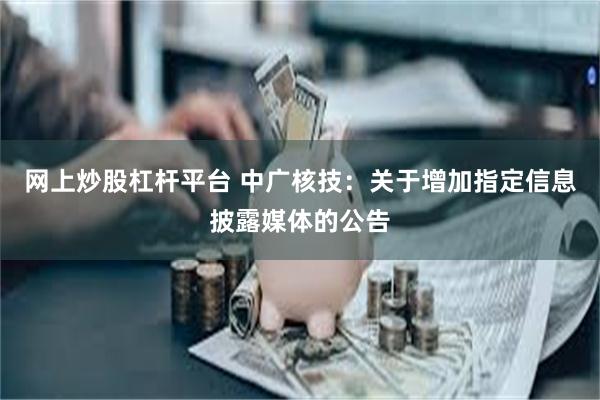 网上炒股杠杆平台 中广核技：关于增加指定信息披露媒体的公告