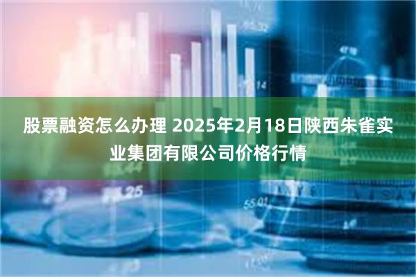 股票融资怎么办理 2025年2月18日陕西朱雀实业集团有限公司价格行情