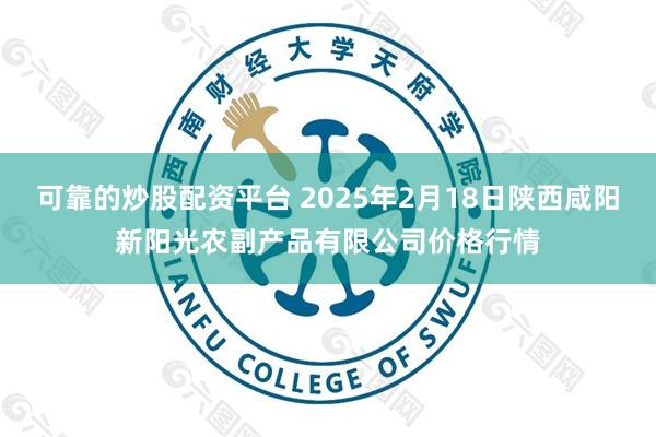 可靠的炒股配资平台 2025年2月18日陕西咸阳新阳光农副产品有限公司价格行情