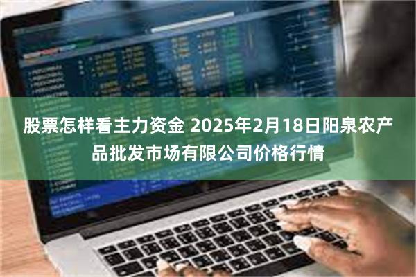 股票怎样看主力资金 2025年2月18日阳泉农产品批发市场有限公司价格行情