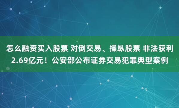 怎么融资买入股票 对倒交易、操纵股票 非法获利2.69亿元！公安部公布证券交易犯罪典型案例