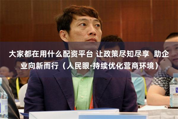 大家都在用什么配资平台 让政策尽知尽享  助企业向新而行（人民眼·持续优化营商环境）