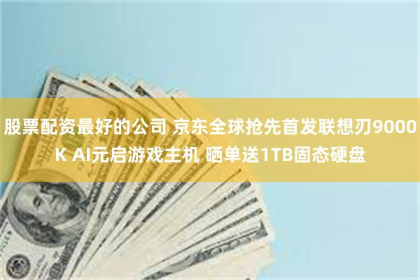 股票配资最好的公司 京东全球抢先首发联想刃9000K AI元启游戏主机 晒单送1TB固态硬盘