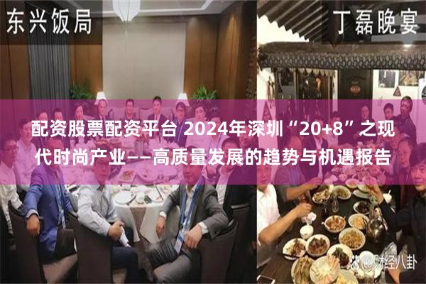 配资股票配资平台 2024年深圳“20+8”之现代时尚产业——高质量发展的趋势与机遇报告