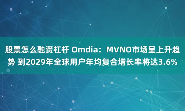 股票怎么融资杠杆 Omdia：MVNO市场呈上升趋势 到2029年全球用户年均复合增长率将达3.6%