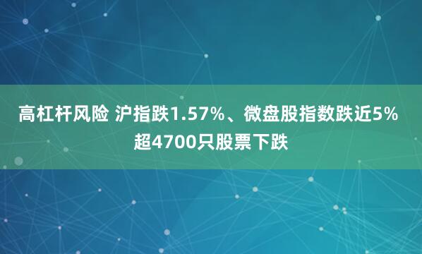 高杠杆风险 沪指跌1.57%、微盘股指数跌近5% 超4700只股票下跌