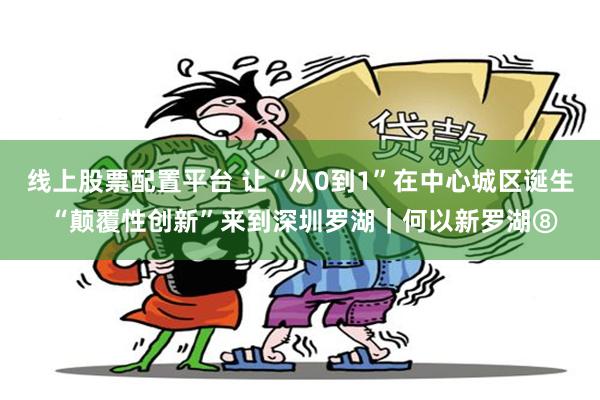 线上股票配置平台 让“从0到1”在中心城区诞生 “颠覆性创新”来到深圳罗湖｜何以新罗湖⑧