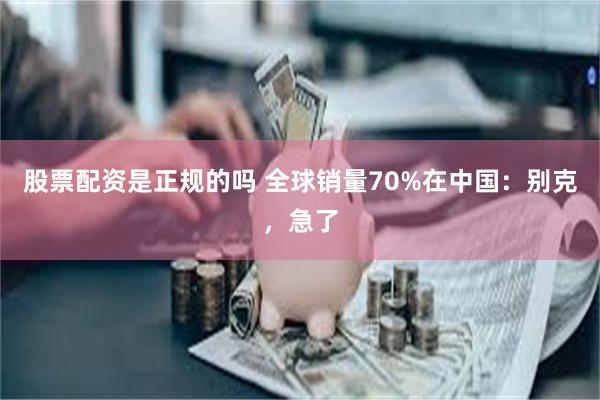 股票配资是正规的吗 全球销量70%在中国：别克，急了