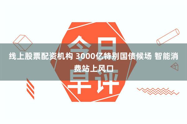 线上股票配资机构 3000亿特别国债候场 智能消费站上风口