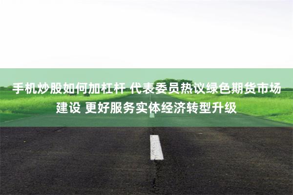 手机炒股如何加杠杆 代表委员热议绿色期货市场建设 更好服务实体经济转型升级