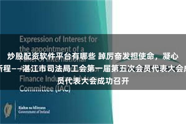 炒股配资软件平台有哪些 踔厉奋发担使命，凝心聚力启新程——湛江市司法局工会第一届第五次会员代表大会成功召开