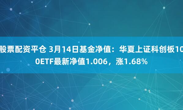 股票配资平仓 3月14日基金净值：华夏上证科创板100ETF最新净值1.006，涨1.68%