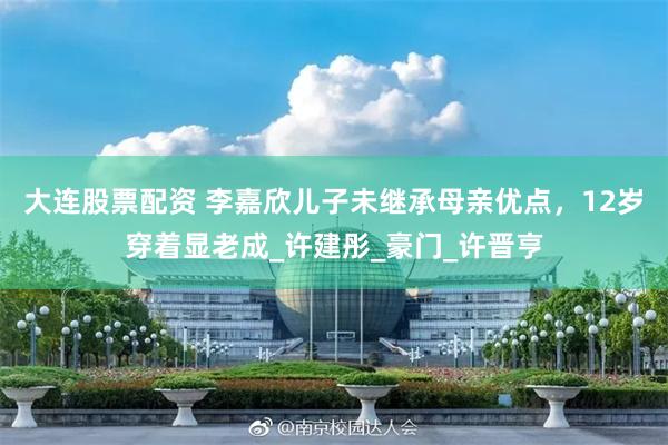 大连股票配资 李嘉欣儿子未继承母亲优点，12岁穿着显老成_许建彤_豪门_许晋亨