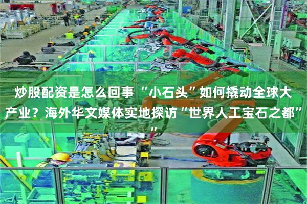 炒股配资是怎么回事 “小石头”如何撬动全球大产业？海外华文媒体实地探访“世界人工宝石之都”